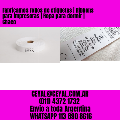 Fabricamos rollos de etiquetas | Ribbons para impresoras | Ropa para dormir | Chaco