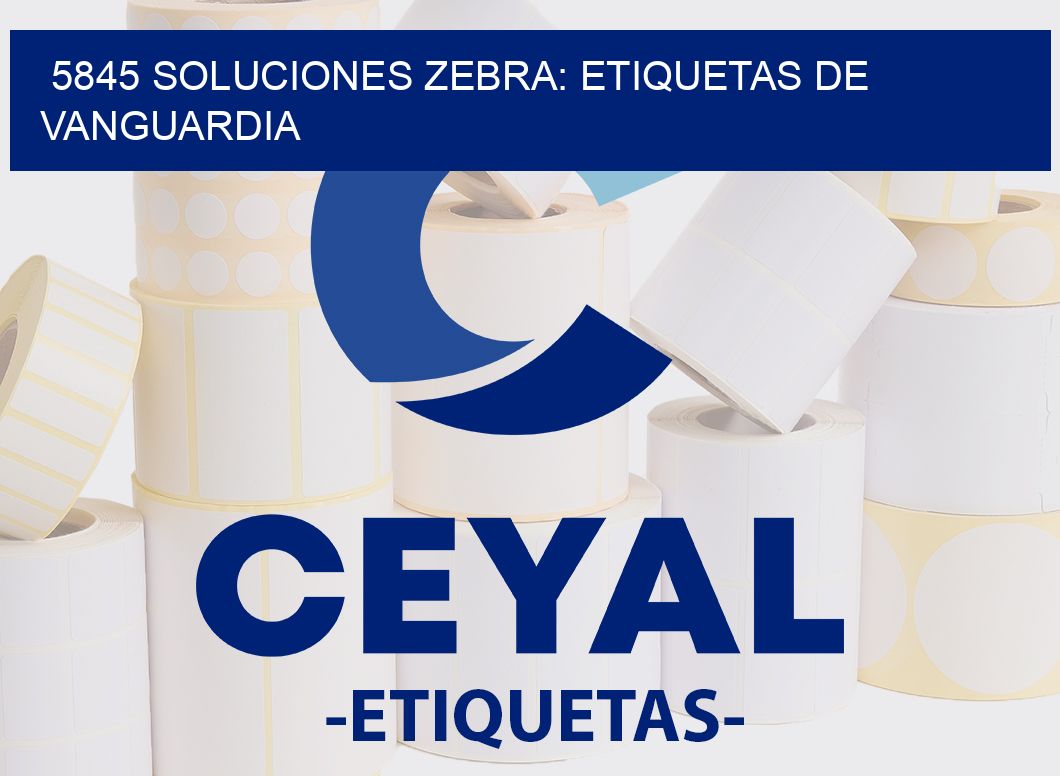 5845 SOLUCIONES ZEBRA: ETIQUETAS DE VANGUARDIA