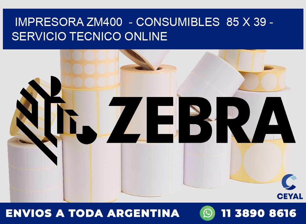 IMPRESORA ZM400 - CONSUMIBLES 85 x 39 - SERVICIO TECNICO ONLINE